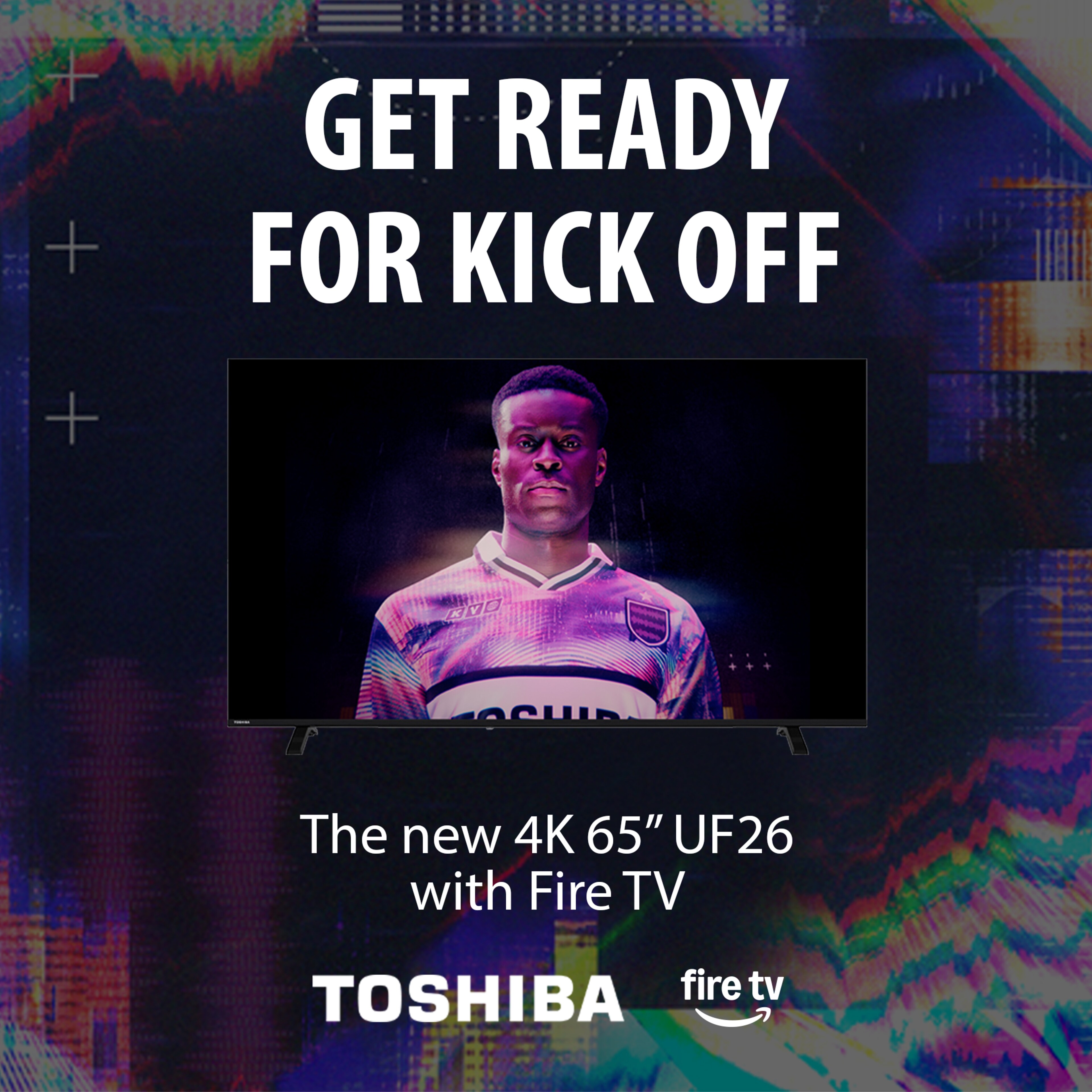 Get Ready For Kick Off. The new 4K 65" UF26 with Fire TV from Toshiba