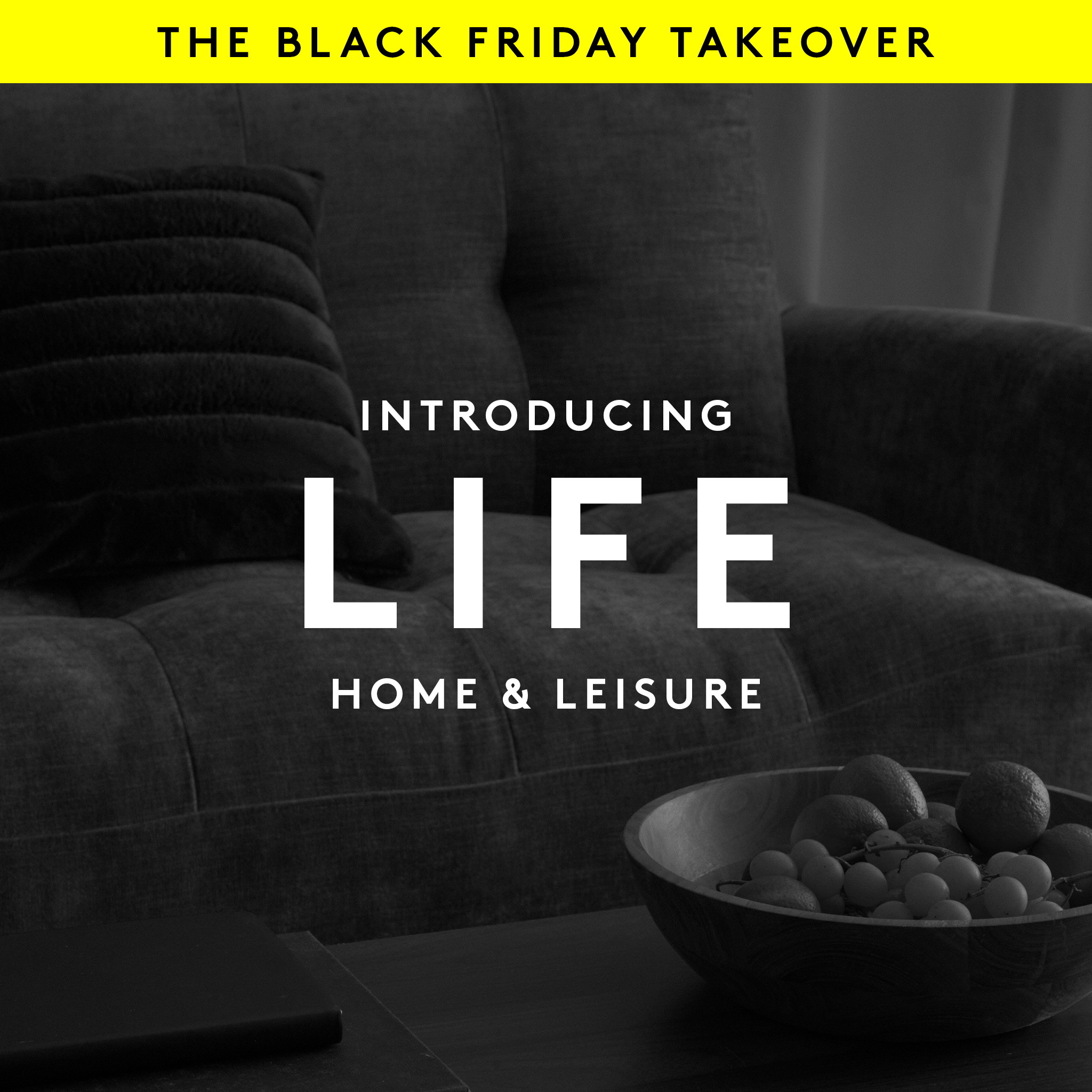 The Black Friday Takeover. Introducing LIFE, Home & Leisure. Homely sofa and coffee table with fruit bowl pictured.